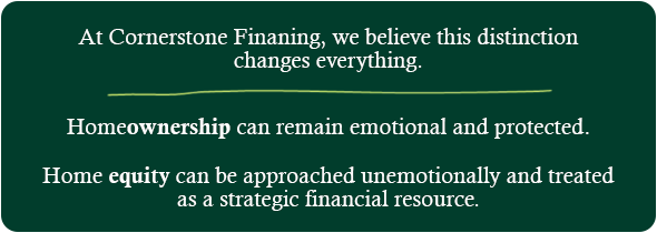 At Cornerstone Finaning, we believe this distinction changes everything. Homeownership can remain emotional and protected. Home equity can be approached unemotionally and treated as a strategic financial resource Image